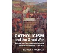 Catholicism and the Great War: Religion and Everyday Life in Germany and Austria-Hungary, 1914-1922 (Studies in the Social and Cultural History of Modern Warfare)