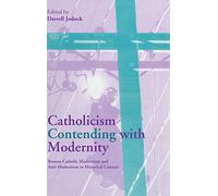 Catholicism Contending with Modernity: Roman Catholic Modernism and Anti-Modernism in Historical Context