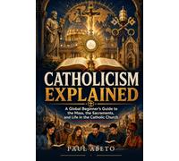 Catholicism Explained: A Global Beginner’s Guide to the Mass, the Sacraments, and Life in the Catholic Church (Christianity Explained)