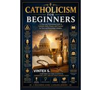 CATHOLICISM FOR BEGINNERS: A Clear and Welcoming Guide to Catholic Faith, Prayer, and Practice for New and Returning Catholics