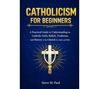 Catholicism For Beginners: A practical guide to understanding the Catholic Faith, Beliefs, traditions and History of the church for adults and kids
