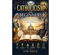 Catholicism for Beginners: A Simple and Complete Guide to Understanding who Catholics are, Core beliefs, The Sacraments, The Mass, Prayer and spiritual life, Saints and Mary, and Moral teachings