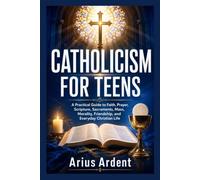 CATHOLICISM FOR TEENS: A Practical Guide to Faith, Prayer, Scripture, Sacraments, Mass, Morality, Friendship, and Everyday Christian Life
