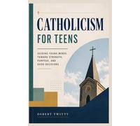 Catholicism for Teens: Guiding Young Minds Toward Strength, Purpose, and Good Decisions