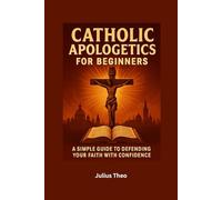 Catholics Apologetics for Beginners: A Simple Guide to Defending Your Faith with Confidence