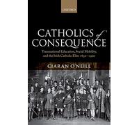 Catholics of Consequence: Transnational Education, Social Mobility, and the Irish Catholic Elite 1850-1900