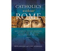 Catholics Without Rome: Old Catholics, Eastern Orthodox, Anglicans, and the Reunion Negotiations of the 1870s