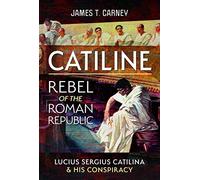 Catiline, Rebel of the Roman Republic: The Life and Conspiracy of Lucius Sergius Catilina