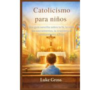 Catolicismo para niños: Una guía sencilla sobre la fe, la misa, los sacramentos, la oración y el acercamiento a Dios