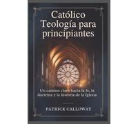 Católico Teología para principiantes: Un camino claro hacia la fe, la doctrina y la historia de la Iglesia