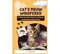 Cat's Meow Whisperer: A Step-by-Step Guide to Training and Raising a Happy Kitty