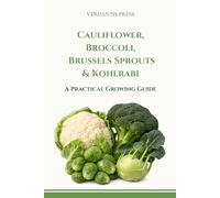 Cauliflower, Broccoli, Brussels Sprouts & Kohlrabi: A Practical Growing Guide (Verdantis Practical Growing Guides)