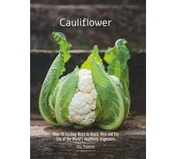 Cauliflower: Over 70 Exciting Ways to Roast, Rice, and Fry One of the World’s Healthiest Vegetables