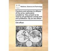 Cautions and Advices to Officers of the Army: Particularly Subalterns. Very Proper to Be Read by All Gentlemen of That Rank and Profession. by an Old Officer.