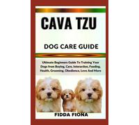 CAVA TZU DOG CARE GUIDE: Ultimate Beginners Guide To Training Your Dogs from Buying, Care, Interaction, Feeding, Health, Grooming, Obedience, Love And More