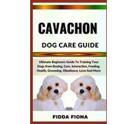 CAVACHON DOG CARE GUIDE: Ultimate Beginners Guide To Training Your Dogs from Buying, Care, Interaction, Feeding, Health, Grooming, Obedience, Love And More
