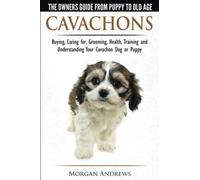 Cavachons - The Owner's Guide from Puppy to Old Age - Choosing, Caring for, Grooming, Health, Training and Understanding Your Cavachon Dog or Puppy