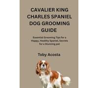 CAVALIER KING CHARLES SPANIEL DOG GROOMING GUIDE: Essential Grooming Tips for a Happy, Healthy Spaniel, Secrets for a Stunning pet