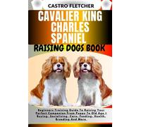 CAVALIER KING CHARLES SPANIEL RAISING DOGS BOOK: Beginners Training Guide To Raising Your Perfect Companion From Puppy To Old Age + Buying, Socializing, Care, Feeding, Health, Breeding And More