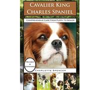 Cavalier King Charles Spaniel: REVISED & EXPANDED: Comprehensive Care from Puppy to Senior; Care, Health, Training, Behavior, Understanding, Grooming, Showing, Costs and much more