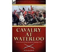 Cavalry at Waterloo: British Mounted Troops During the Campaign of 1815