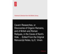 Cavern Researches, or Discoveries of Organic Remains, and of British and Roman Reliques, in the Caves of Kent's Hole. ... Edited From the Original Manuscript Notes, by E. Vivian.
