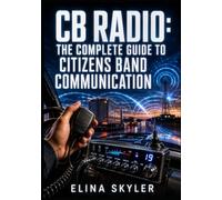 CB RADIO: THE COMPLETE GUIDE TO CITIZENS BAND COMMUNICATION: Install Mobile and Base Station Radios, Set Up Antennas, Use SSB, and Communicate on Channel 19 and Beyond