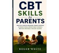 CBT Skills for Parents: Practical Cognitive Behavioral Therapy Strategies to Reduce Stress, Improve Family Dynamics, and Raise Emotionally Resilient Children