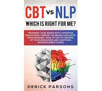 CBT vs NLP: Which is right for me?: Rewiring Your Brain with Cognitive Behavioral Therapy vs Neuro-linguistic Programming. How to Get in Control of Your Behaviors and Emotions (Neuroscience Guide)