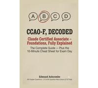 CCAO-F, Decoded: Claude Certified Associate - Foundations (CCAO-F) Exam - The Complete Guide, Plus the 10-Minute Cheat Sheet for Exam Day