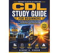 CDL Study Guide for Beginners: Step-by-Step Exam Prep for Class A, B & C Licenses and Endorsements with Practice Tests to Pass the First Time and Start Earning Sooner