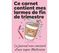 Ce carnet contient mes larmes de fin de trimestre: Le journal non-censuré d'une super Maîtresse