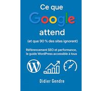 Ce que Google attend (et que 90 % des sites ignorent): Référencement SEO et performance, le guide WordPress accessible à tous