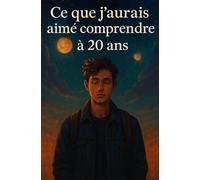 Ce que j’aurais aimé comprendre à 20 ans: Ce que j’aurais vraiment voulu qu’on me dise avant de devenir adulte