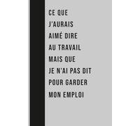 CE QUE J’AURAIS AIMÉ DIRE AU TRAVAIL MAIS QUE JE N’AI PAS DIT POUR GARDER MON EMPLOI: Carnet humoristique, cadeau drôle pour collègues, amis et famille, 120 pages