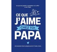 Ce Que J'aime Chez Toi, Papa : les 30 Raisons pour lesquelles Je t'aime Papa. Le Journal Guidé à compléter et à offrir à son Papa: Idée Cadeau ... la Fête des Pères, un Anniversaire ou Noël