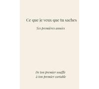 Ce que je veux que tu saches: Tes premières années, de ton premier souffle à ton premier cartable