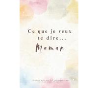Ce que je veux te dire... Maman: Un Journal Guidé à Compléter pour Écrire à Sa Maman - Vos Souvenirs, Votre Amour, Vos Mercis… - Un Cadeau Unique et Touchant à Offrir à Sa Maman.