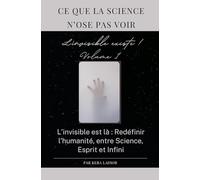 Ce que la science n'ose pas voir. L'invisible existe volume 1 !: L'invisible est là : Redéfinir l’humanité, entre Science, Esprit et Infini