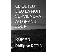 CE QUI EUT LIEU LA NUIT SURVIENDRA AU GRAND JOUR: ROMAN