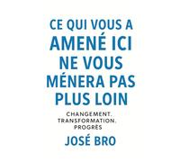 CE QUI VOUS A AMENÉ ICI NE VOUS MÈNERA PAS PLUS LOIN: Changement. Transformation. Progrès