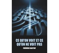 Ce qu'on voit et ce qu'on ne voit pas - Frédéric Bastiat - Édition Originale et Intégrale avec biographie de l'auteur