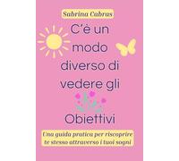 C'e un modo diverso di vedere gli obiettivi: Una guida pratica per riscoprire te stesso attraverso i tuoi sogni