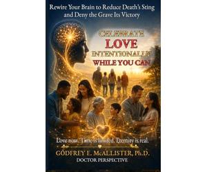 Celebrate Love Intentionally While You Can: Rewire Your Brain to Reduce Death's Sting and Deny the Grave its Victory (The Science & Theology of Grief - Understanding, Mitigating & Overcoming Grief)