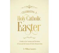 Celebrating a Holy Catholic Easter: A Guide to the Customs and Devotions of Lent and the Season of Christ's Resurrection