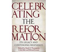Celebrating the Reformation: Its Legacy And Continuing Relevance