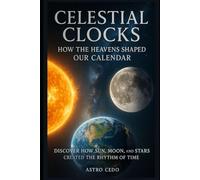 Celestial Clocks: How the Heavens Shaped Our Calendar: Discover How Sun, Moon, and Stars Created the Rhythm of Time