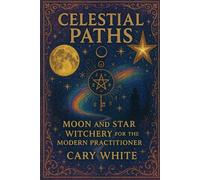 Celestial Paths: Moon and Star Witchery for the Modern Practitioner: A Complete Guide to Moon Magic, Star Witchery, Lunar Cycles, Planetary Timing, ... Spellwork for Modern Witches of All Levels