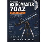 Celestron AstroMaster 70AZ User Guide: A Beginner’s Step-by-Step Manual to Setup, StarPointer Alignment, Eyepieces, Moon and Planet Viewing, Deep-Sky Observing, and Troubleshooting