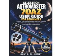 CELESTRON ASTROMASTER 70AZ USER GUIDE FOR BEGINNERS: A Practical, Fully Illustrated Guide to Going from First Setup to Confident Stargazing and Discovering the Moon, Planets, Stars, and Wonders Beyond